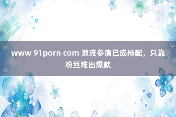 www 91porn com 顶流参演已成标配，只靠粉丝难出爆款