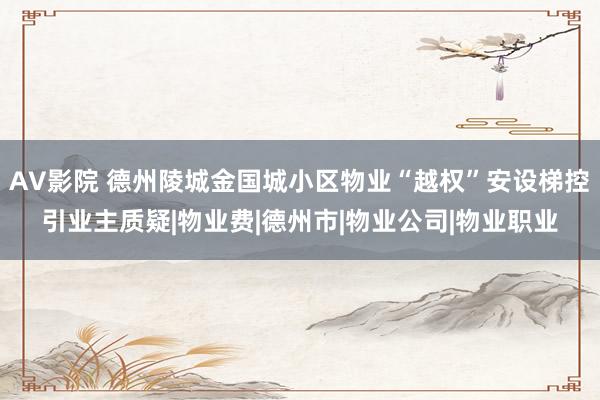 AV影院 德州陵城金国城小区物业“越权”安设梯控引业主质疑|物业费|德州市|物业公司|物业职业