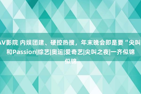AV影院 内娱团建、硬控热搜，年末晚会即是要“尖叫”和Passion|综艺|奥运|爱奇艺|尖叫之夜|一齐似锦