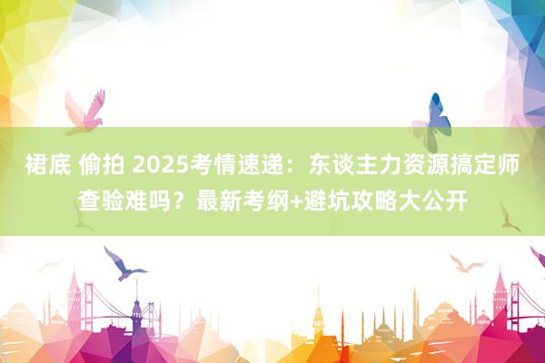 裙底 偷拍 2025考情速递：东谈主力资源搞定师查验难吗？最新考纲+避坑攻略大公开