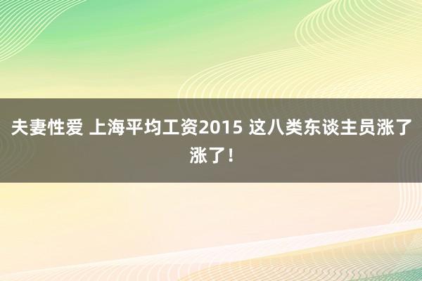 夫妻性爱 上海平均工资2015 这八类东谈主员涨了涨了！