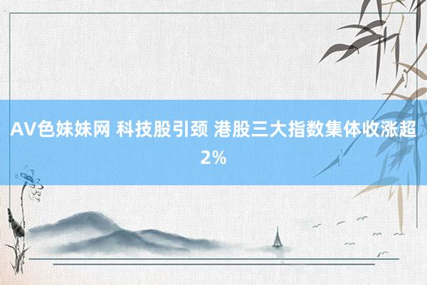 AV色妹妹网 科技股引颈 港股三大指数集体收涨超2%
