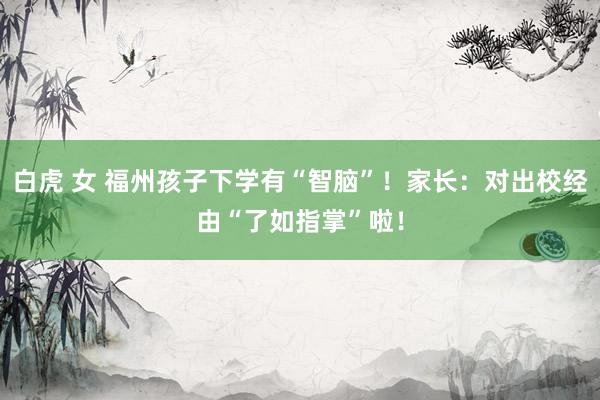 白虎 女 福州孩子下学有“智脑”！家长：对出校经由“了如指掌”啦！