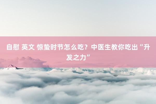 自慰 英文 惊蛰时节怎么吃？中医生教你吃出“升发之力”