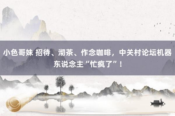 小色哥妹 招待、沏茶、作念咖啡，中关村论坛机器东说念主“忙疯了”！