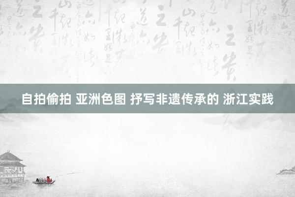 自拍偷拍 亚洲色图 抒写非遗传承的 浙江实践
