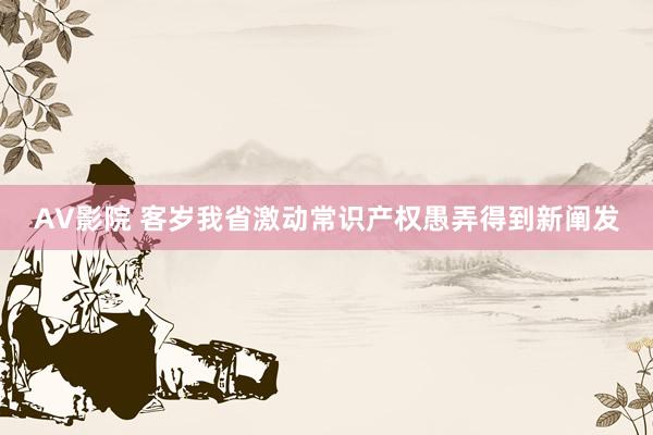 AV影院 客岁我省激动常识产权愚弄得到新阐发