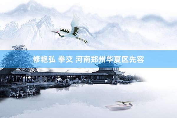 修艳弘 拳交 河南郑州华夏区先容