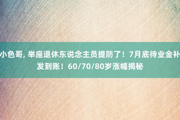 小色哥， 举座退休东说念主员提防了！7月底待业金补发到账！60/70/80岁涨幅揭秘