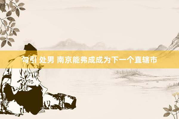 勾引 处男 南京能弗成成为下一个直辖市