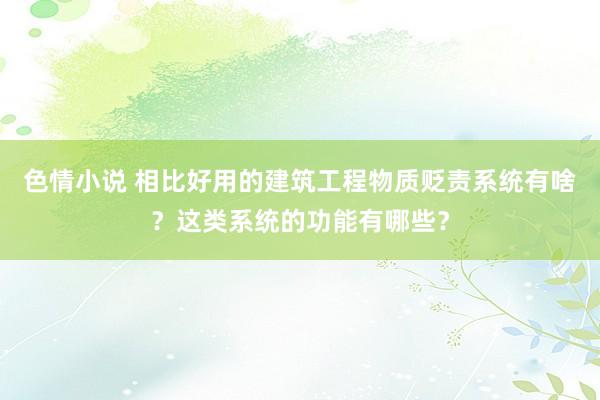 色情小说 相比好用的建筑工程物质贬责系统有啥？这类系统的功能有哪些？