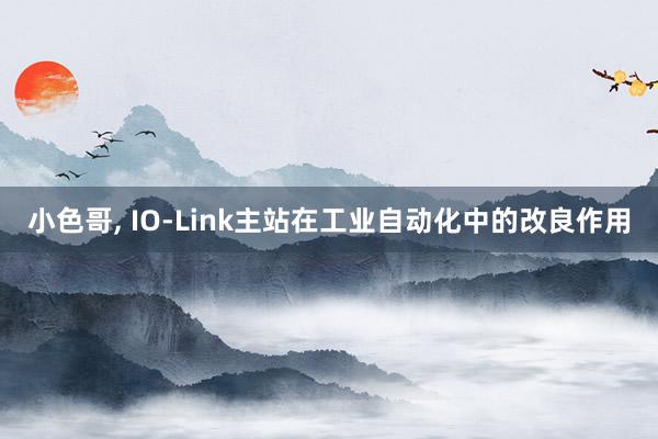 小色哥， IO-Link主站在工业自动化中的改良作用