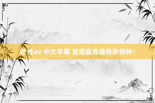 在线av 中文字幕 发现极危植物新物种！