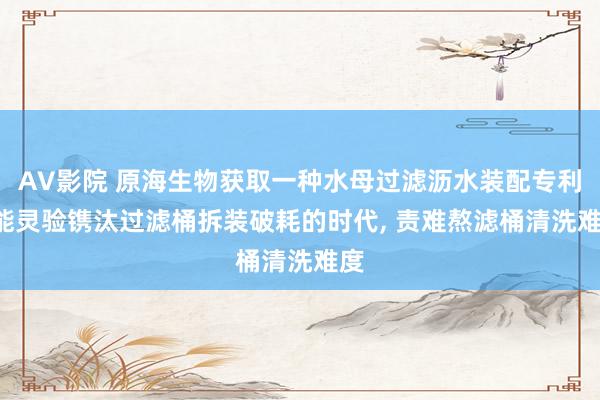 AV影院 原海生物获取一种水母过滤沥水装配专利， 能灵验镌汰过滤桶拆装破耗的时代， 责难熬滤桶清洗难度