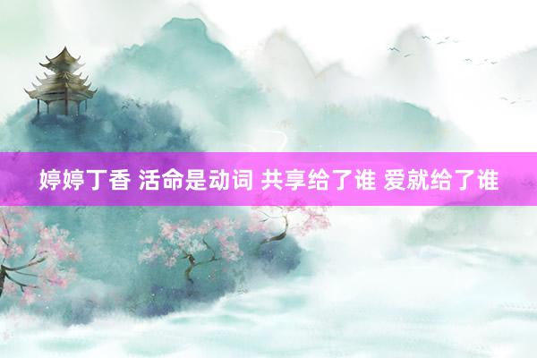 婷婷丁香 活命是动词 共享给了谁 爱就给了谁