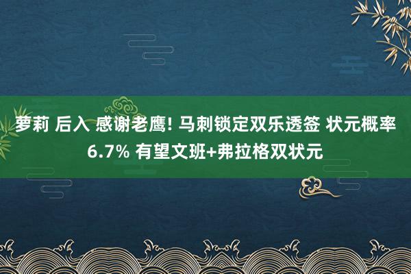 萝莉 后入 感谢老鹰! 马刺锁定双乐透签 状元概率6.7% 有望文班+弗拉格双状元