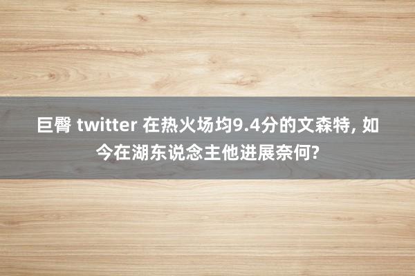 巨臀 twitter 在热火场均9.4分的文森特， 如今在湖东说念主他进展奈何?