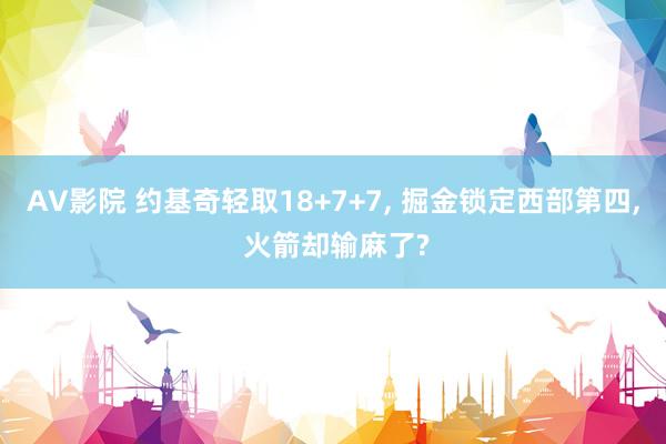 AV影院 约基奇轻取18+7+7， 掘金锁定西部第四， 火箭却输麻了?