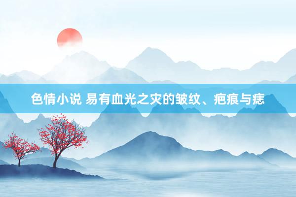色情小说 易有血光之灾的皱纹、疤痕与痣