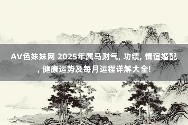 AV色妹妹网 2025年属马财气， 功绩， 情谊婚配， 健康运势及每月运程详解大全!