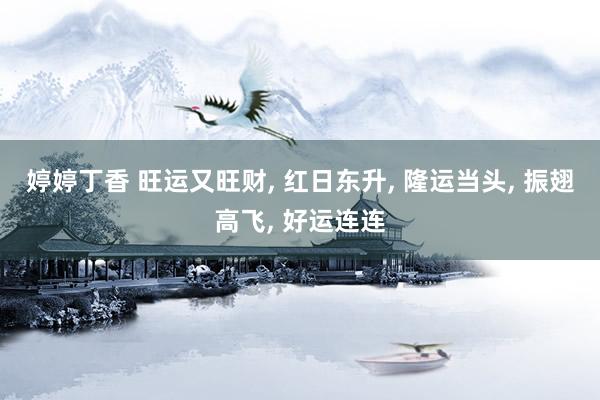 婷婷丁香 旺运又旺财， 红日东升， 隆运当头， 振翅高飞， 好运连连