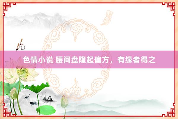 色情小说 腰间盘隆起偏方，有缘者得之
