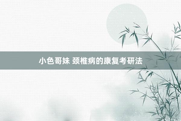小色哥妹 颈椎病的康复考研法