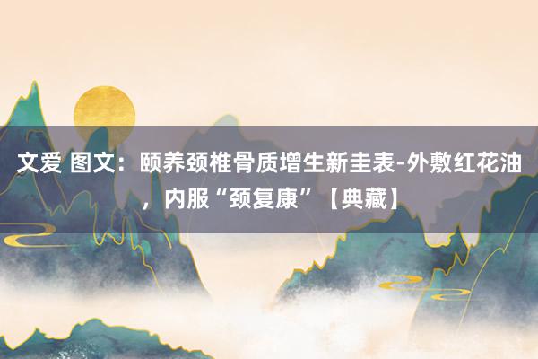 文爱 图文：颐养颈椎骨质增生新圭表-外敷红花油，内服“颈复康”【典藏】