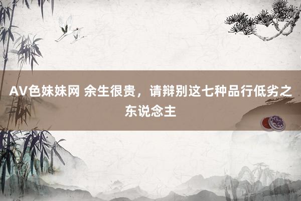 AV色妹妹网 余生很贵，请辩别这七种品行低劣之东说念主