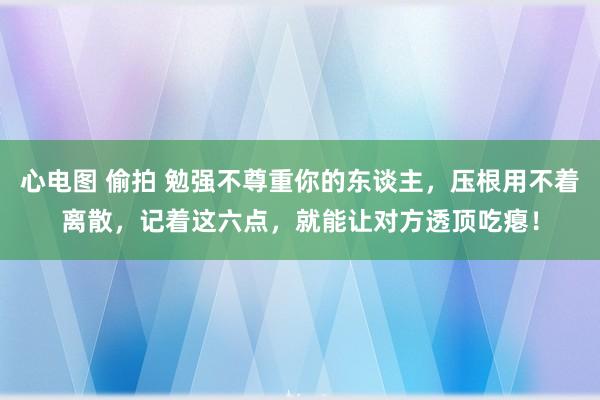 心电图 偷拍 勉强不尊重你的东谈主，压根用不着离散，记着这六点，就能让对方透顶吃瘪！