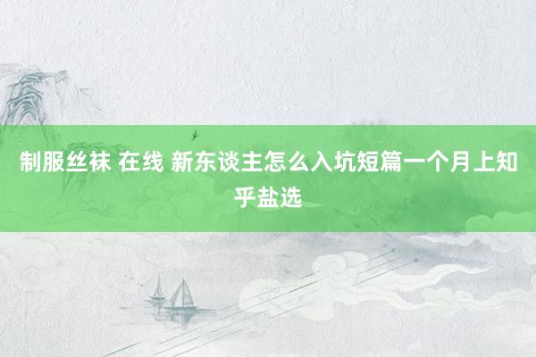 制服丝袜 在线 新东谈主怎么入坑短篇一个月上知乎盐选