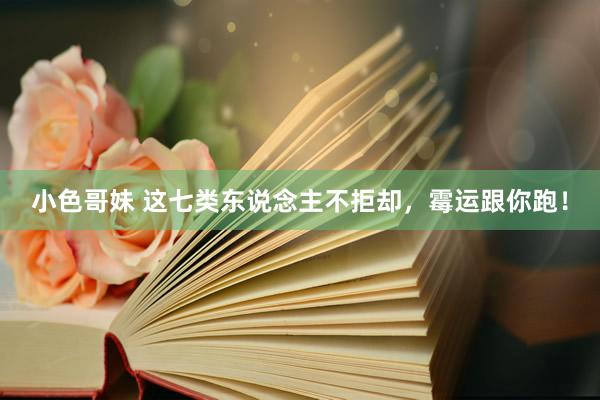 小色哥妹 这七类东说念主不拒却，霉运跟你跑！