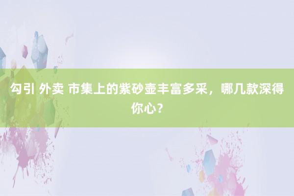 勾引 外卖 市集上的紫砂壶丰富多采，哪几款深得你心？
