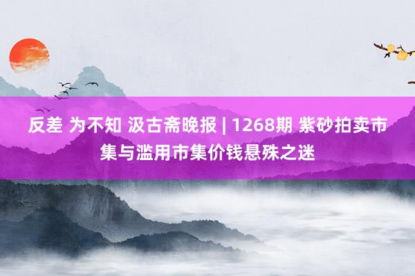 反差 为不知 汲古斋晚报 | 1268期 紫砂拍卖市集与滥用市集价钱悬殊之迷