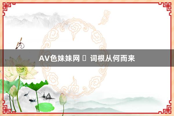 AV色妹妹网 ​词根从何而来