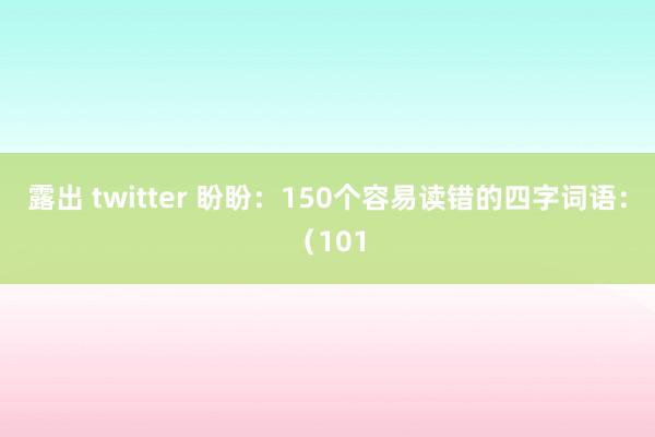 露出 twitter 盼盼:150个容易读错的四字词语:(101