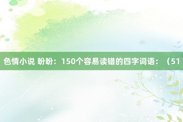 色情小说 盼盼:150个容易读错的四字词语:(51