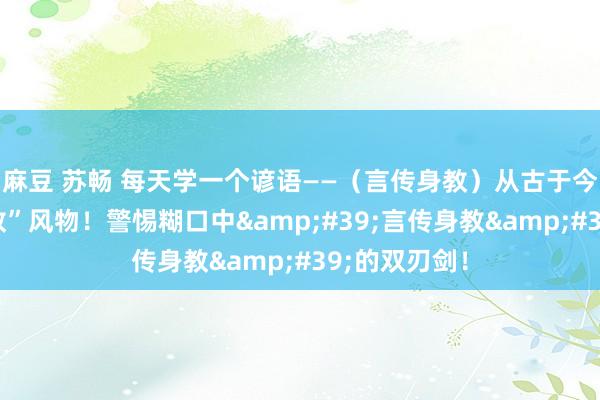 麻豆 苏畅 每天学一个谚语——（言传身教）从古于今的“言传身教”风物！警惕糊口中&#39;言传身教&#39;的双刃剑！