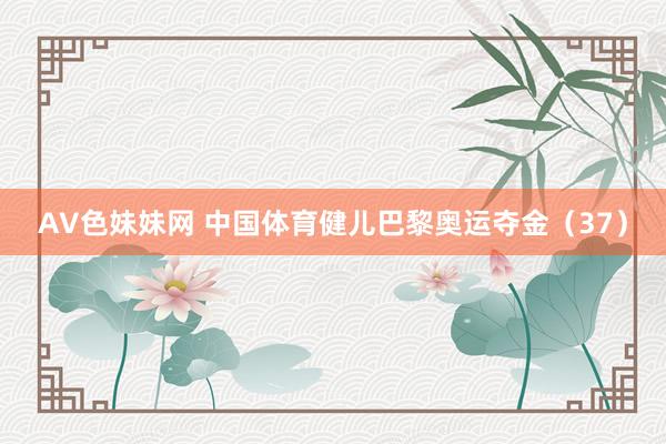 AV色妹妹网 中国体育健儿巴黎奥运夺金（37）