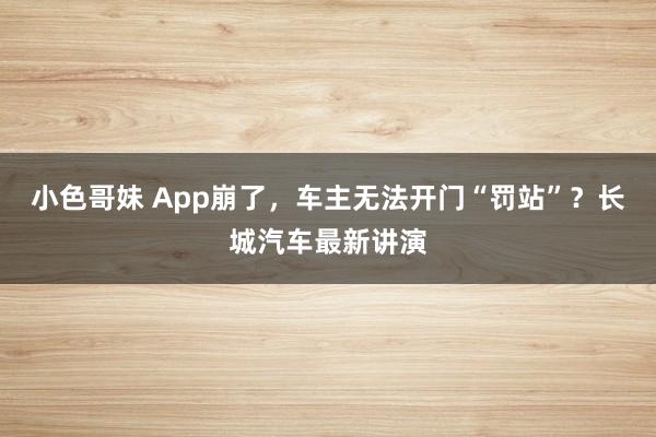 小色哥妹 App崩了，车主无法开门“罚站”？长城汽车最新讲演