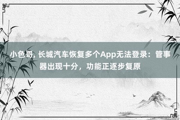 小色哥， 长城汽车恢复多个App无法登录：管事器出现十分，功能正逐步复原